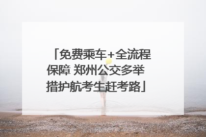 免费乘车+全流程保障 郑州公交多举措护航考生赶考路