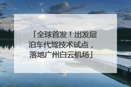 全球首发！出发层泊车代驾技术试点，落地广州白云机场