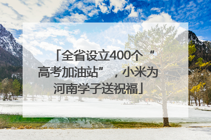 全省设立400个“高考加油站”，小米为河南学子送祝福
