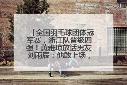 全国羽毛球团体冠军赛，浙江队晋级四强！黄雅琼放话男友刘雨辰：他敢上场，我一个劲遛他