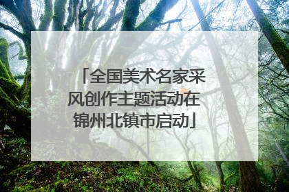 全国美术名家采风创作主题活动在锦州北镇市启动