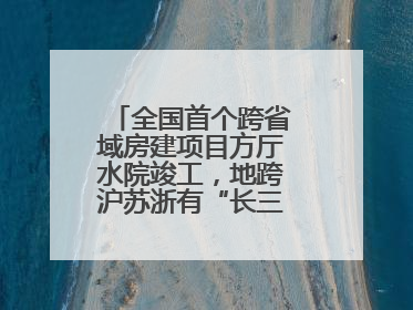 全国首个跨省域房建项目方厅水院竣工，地跨沪苏浙有“长三角原点”之称