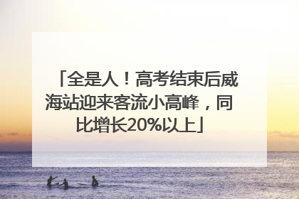 全是人！高考结束后威海站迎来客流小高峰，同比增长20%以上