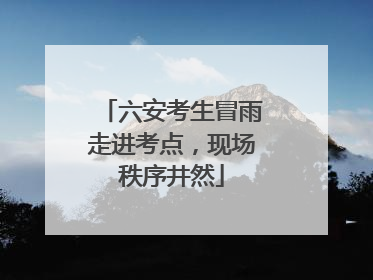 六安考生冒雨走进考点，现场秩序井然