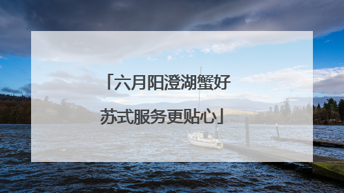 六月阳澄湖蟹好 苏式服务更贴心