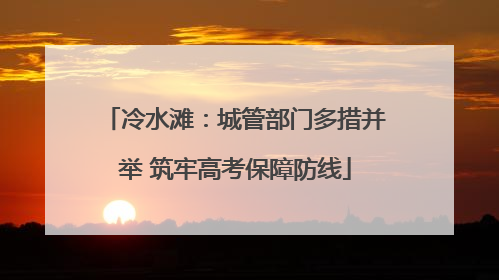 冷水滩：城管部门多措并举 筑牢高考保障防线