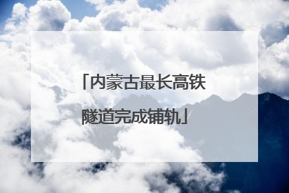 内蒙古最长高铁隧道完成铺轨