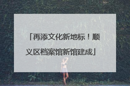 再添文化新地标！顺义区档案馆新馆建成