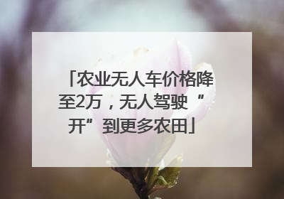 农业无人车价格降至2万，无人驾驶“开”到更多农田