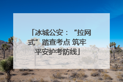 冰城公安：“拉网式”踏查考点 筑牢平安护考防线