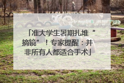 准大学生暑期扎堆“摘镜”！专家提醒：并非所有人都适合手术