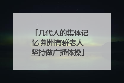 几代人的集体记忆 荆州有群老人坚持做广播体操