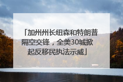 加州州长纽森和特朗普隔空交锋，全美30城掀起反移民执法示威