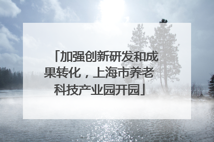 加强创新研发和成果转化，上海市养老科技产业园开园