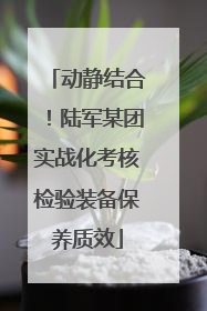 动静结合！陆军某团实战化考核检验装备保养质效