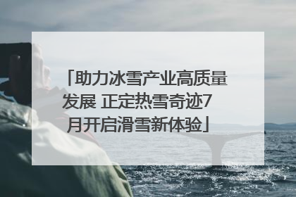 助力冰雪产业高质量发展 正定热雪奇迹7月开启滑雪新体验