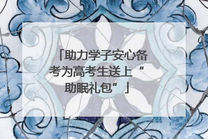 助力学子安心备考为高考生送上“助眠礼包”