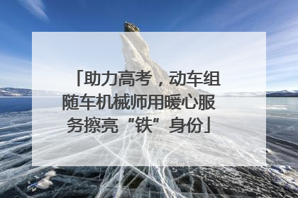助力高考，动车组随车机械师用暖心服务擦亮“铁”身份