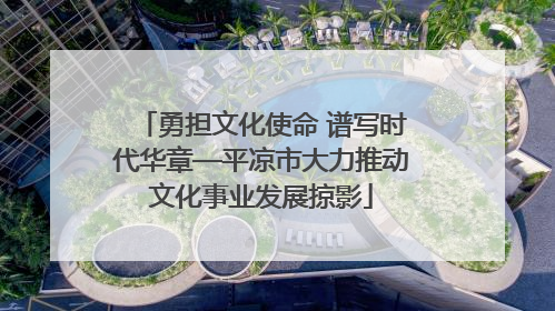 勇担文化使命 谱写时代华章—平凉市大力推动文化事业发展掠影