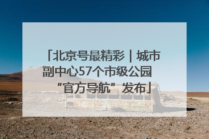 北京号最精彩｜城市副中心57个市级公园“官方导航”发布