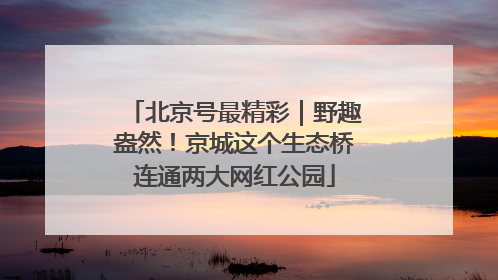 北京号最精彩｜野趣盎然！京城这个生态桥连通两大网红公园