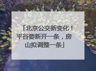 北京公交新变化！平谷要新开一条，房山拟调整一条