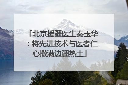 北京援疆医生秦玉华：将先进技术与医者仁心撒满边疆热土