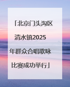 北京门头沟区清水镇2025年群众合唱歌咏比赛成功举行