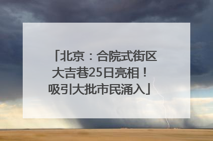 北京：合院式街区大吉巷25日亮相！吸引大批市民涌入