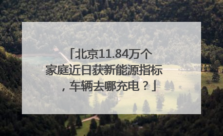 北京11.84万个家庭近日获新能源指标，车辆去哪充电？