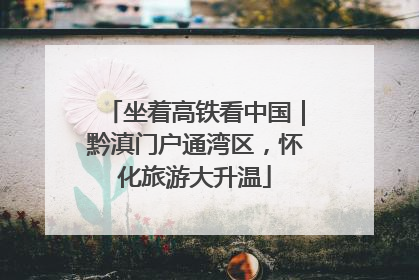 坐着高铁看中国｜黔滇门户通湾区，怀化旅游大升温