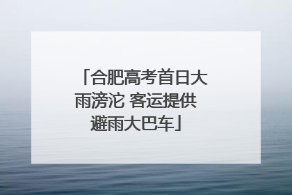 合肥高考首日大雨滂沱 客运提供避雨大巴车