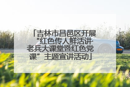 吉林市昌邑区开展“红色传人鲜活讲·老兵大课堂暨红色党课”主题宣讲活动