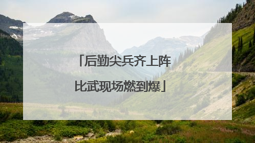 后勤尖兵齐上阵 比武现场燃到爆