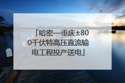 哈密—重庆±800千伏特高压直流输电工程投产送电