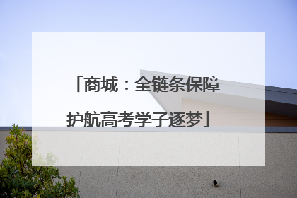 商城：全链条保障护航高考学子逐梦