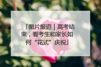 图片报道｜高考结束，看考生和家长如何“花式”庆祝