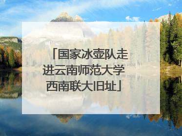 国家冰壶队走进云南师范大学西南联大旧址