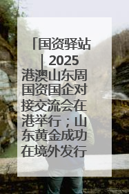 国资驿站｜2025港澳山东周国资国企对接交流会在港举行；山东黄金成功在境外发行3亿美元绿色债券