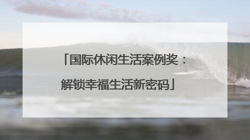 国际休闲生活案例奖：解锁幸福生活新密码