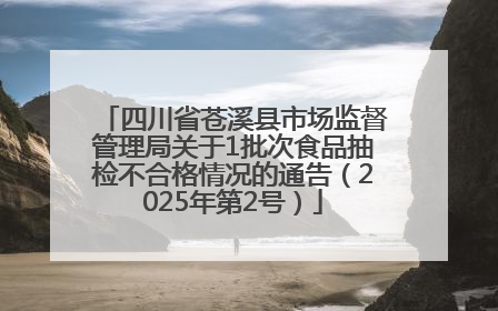 四川省苍溪县市场监督管理局关于1批次食品抽检不合格情况的通告（2025年第2号）