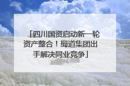 四川国资启动新一轮资产整合！蜀道集团出手解决同业竞争