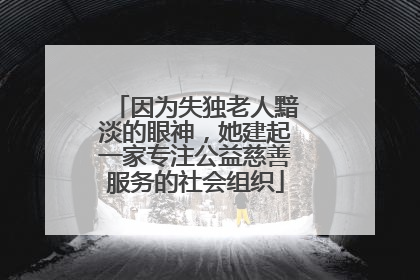 因为失独老人黯淡的眼神，她建起一家专注公益慈善服务的社会组织