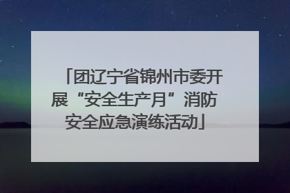 团辽宁省锦州市委开展“安全生产月”消防安全应急演练活动