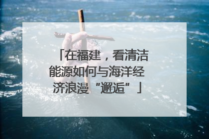 在福建，看清洁能源如何与海洋经济浪漫“邂逅”