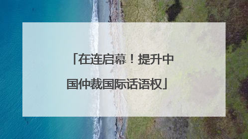 在连启幕！提升中国仲裁国际话语权