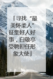 寻找“最美怀柔人”征集好人好事，白敬亭受聘担任形象大使