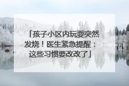 孩子小区内玩耍突然发烧！医生紧急提醒：这些习惯要改改了
