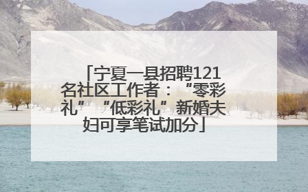 宁夏一县招聘121名社区工作者：“零彩礼”“低彩礼”新婚夫妇可享笔试加分