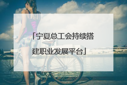 宁夏总工会持续搭建职业发展平台